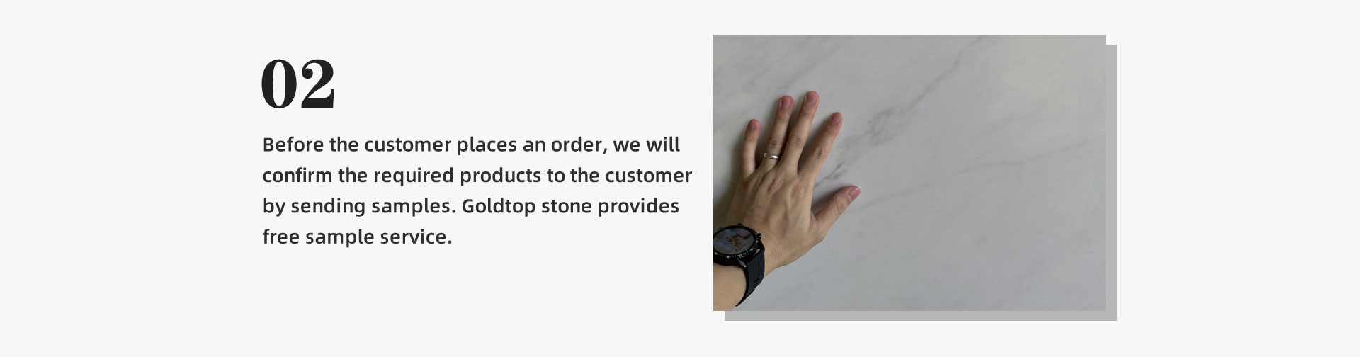 2.Before the customer places an order, we will confirm the required products to the customer by sending samples. Goldtop stone provides free sample service.